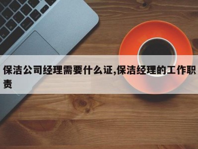 保洁公司经理需要什么证,保洁经理的工作职责