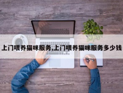 上门喂养猫咪服务,上门喂养猫咪服务多少钱