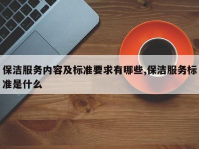 保洁服务内容及标准要求有哪些,保洁服务标准是什么