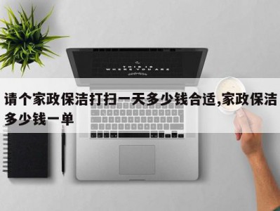 请个家政保洁打扫一天多少钱合适,家政保洁多少钱一单