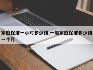 家庭保洁一小时多少钱,一般家庭保洁多少钱一个月