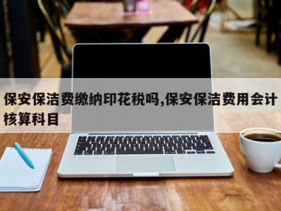 保安保洁费缴纳印花税吗,保安保洁费用会计核算科目