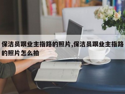 保洁员跟业主指路的照片,保洁员跟业主指路的照片怎么拍