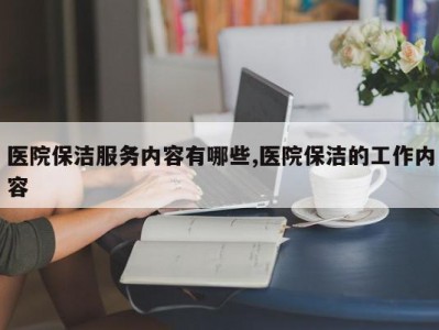 医院保洁服务内容有哪些,医院保洁的工作内容