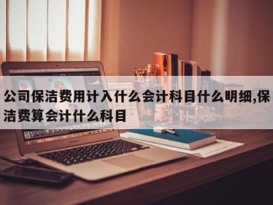 公司保洁费用计入什么会计科目什么明细,保洁费算会计什么科目
