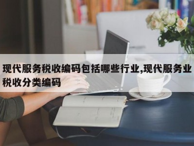 现代服务税收编码包括哪些行业,现代服务业税收分类编码
