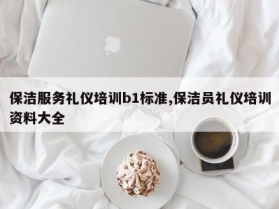保洁服务礼仪培训b1标准,保洁员礼仪培训资料大全