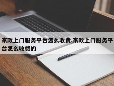 家政上门服务平台怎么收费,家政上门服务平台怎么收费的