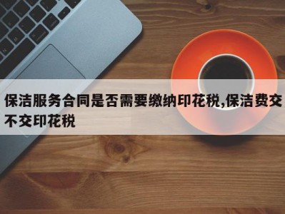 保洁服务合同是否需要缴纳印花税,保洁费交不交印花税