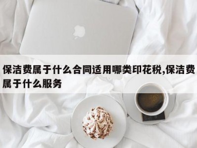 保洁费属于什么合同适用哪类印花税,保洁费属于什么服务