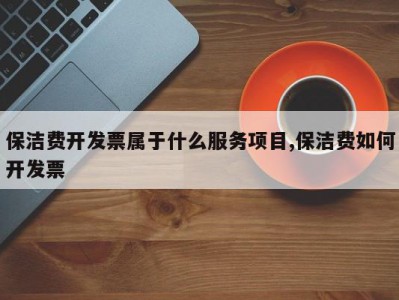 保洁费开发票属于什么服务项目,保洁费如何开发票