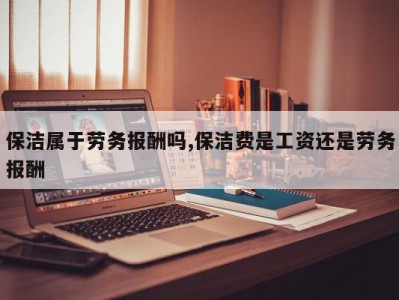 保洁属于劳务报酬吗,保洁费是工资还是劳务报酬