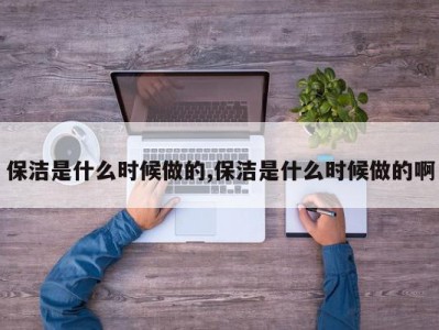 保洁是什么时候做的,保洁是什么时候做的啊
