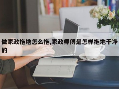 做家政拖地怎么拖,家政师傅是怎样拖地干净的