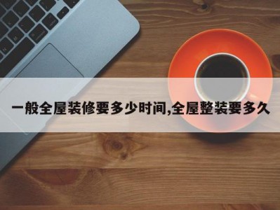 一般全屋装修要多少时间,全屋整装要多久