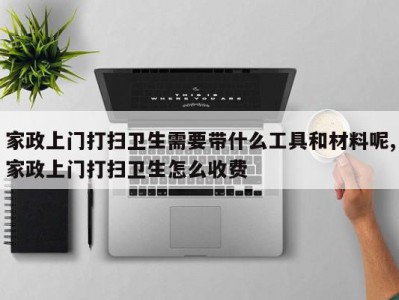 家政上门打扫卫生需要带什么工具和材料呢,家政上门打扫卫生怎么收费