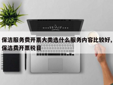 保洁服务费开票大类选什么服务内容比较好,保洁费开票税目