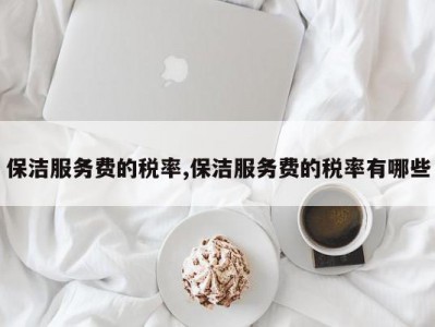 保洁服务费的税率,保洁服务费的税率有哪些
