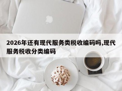 2026年还有现代服务类税收编码吗,现代服务税收分类编码