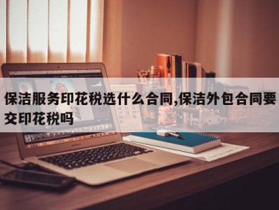 保洁服务印花税选什么合同,保洁外包合同要交印花税吗