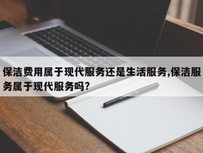保洁费用属于现代服务还是生活服务,保洁服务属于现代服务吗?