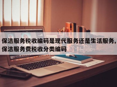 保洁服务税收编码是现代服务还是生活服务,保洁服务费税收分类编码