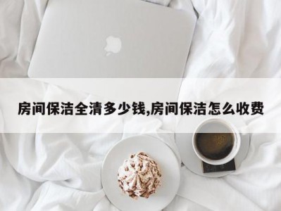 房间保洁全清多少钱,房间保洁怎么收费