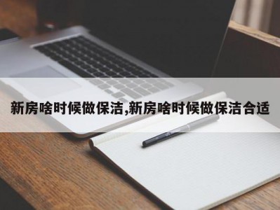 新房啥时候做保洁,新房啥时候做保洁合适