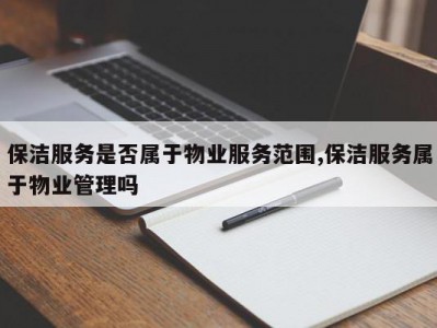 保洁服务是否属于物业服务范围,保洁服务属于物业管理吗