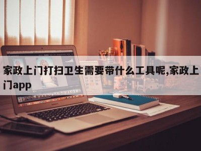家政上门打扫卫生需要带什么工具呢,家政上门app