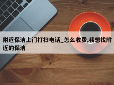 附近保洁上门打扫电话_怎么收费,我想找附近的保洁