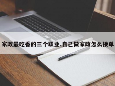 家政最吃香的三个职业,自己做家政怎么接单
