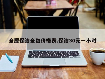 全屋保洁全包价格表,保洁30元一小时