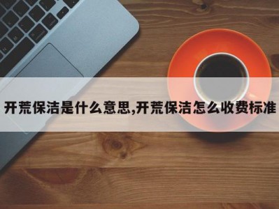 开荒保洁是什么意思,开荒保洁怎么收费标准