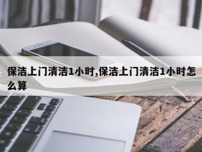 保洁上门清洁1小时,保洁上门清洁1小时怎么算