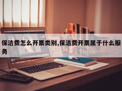 保洁费怎么开票类别,保洁费开票属于什么服务