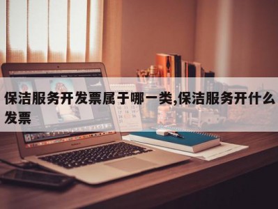 保洁服务开发票属于哪一类,保洁服务开什么发票