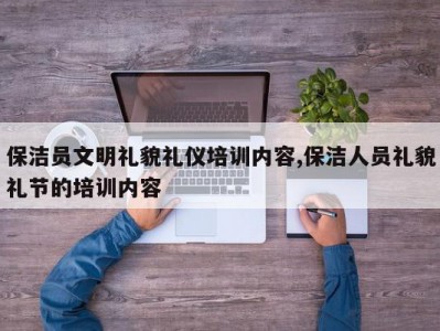 保洁员文明礼貌礼仪培训内容,保洁人员礼貌礼节的培训内容