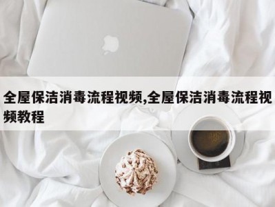 全屋保洁消毒流程视频,全屋保洁消毒流程视频教程