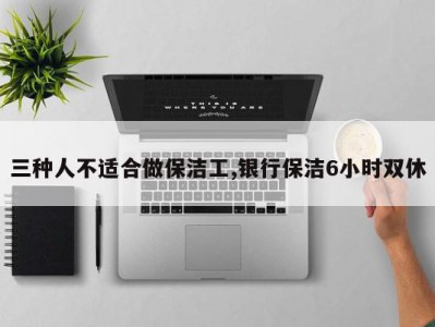 三种人不适合做保洁工,银行保洁6小时双休