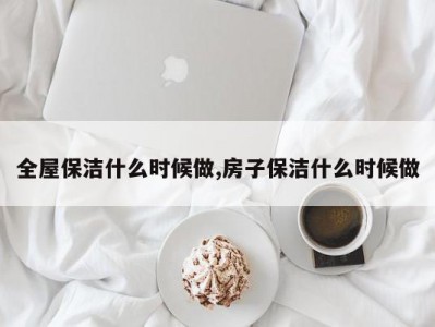 全屋保洁什么时候做,房子保洁什么时候做