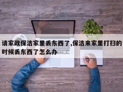 请家政保洁家里丢东西了,保洁来家里打扫的时候丢东西了怎么办