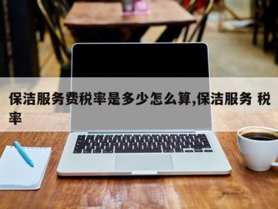 保洁服务费税率是多少怎么算,保洁服务 税率