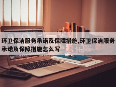 环卫保洁服务承诺及保障措施,环卫保洁服务承诺及保障措施怎么写