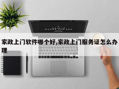 家政上门软件哪个好,家政上门服务证怎么办理