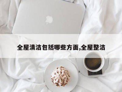 全屋清洁包括哪些方面,全屋整洁