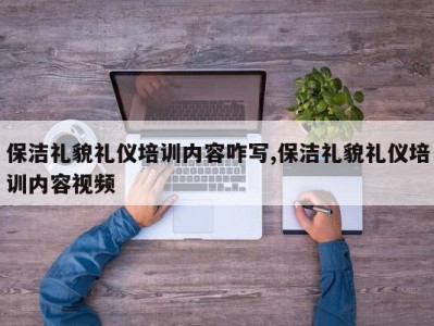 保洁礼貌礼仪培训内容咋写,保洁礼貌礼仪培训内容视频