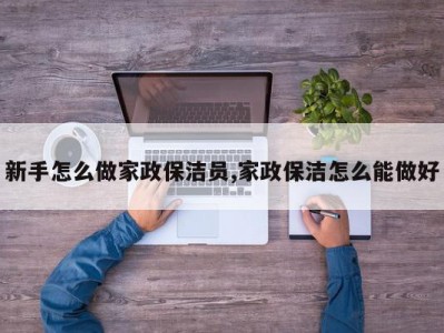 新手怎么做家政保洁员,家政保洁怎么能做好