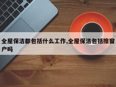 全屋保洁都包括什么工作,全屋保洁包括擦窗户吗