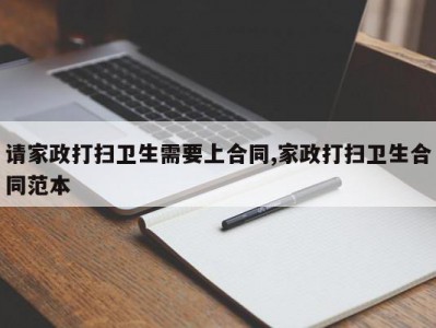 请家政打扫卫生需要上合同,家政打扫卫生合同范本